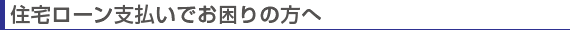 住宅ローン支払いでお困りの方へ